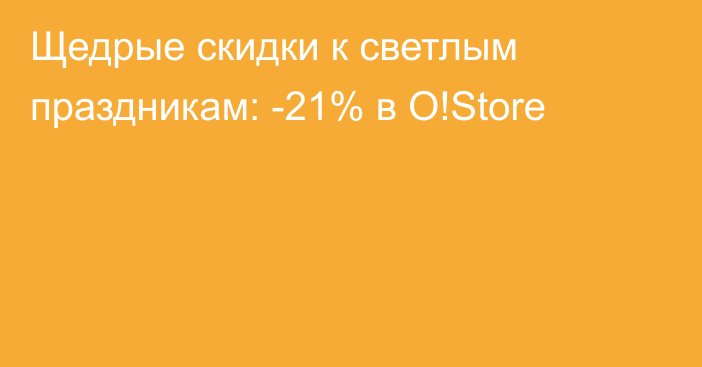Щедрые скидки к светлым праздникам: -21% в O!Store