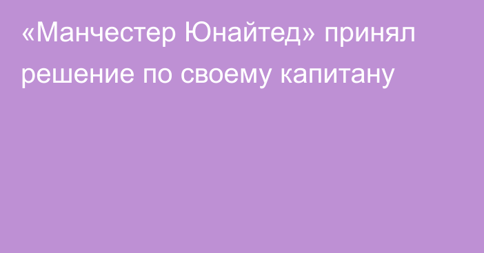 «Манчестер Юнайтед» принял решение по своему капитану