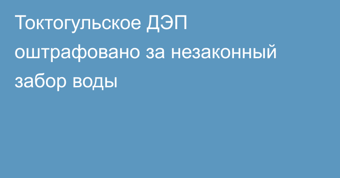 Токтогульское ДЭП оштрафовано за незаконный забор воды