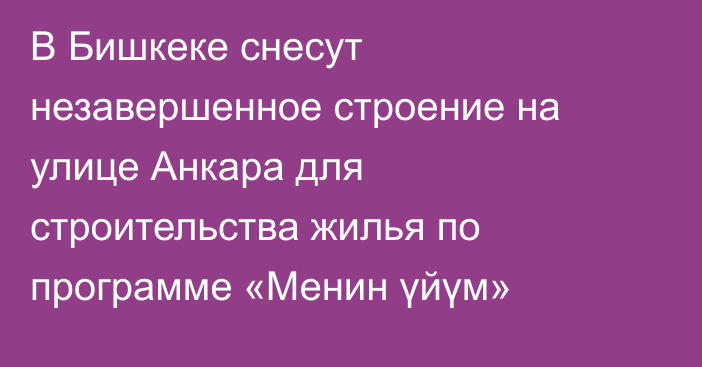 В Бишкеке снесут незавершенное строение на улице Анкара для строительства жилья по программе «Менин үйүм»