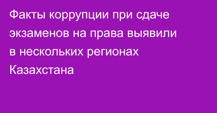 Факты коррупции при сдаче экзаменов на права выявили в нескольких регионах Казахстана