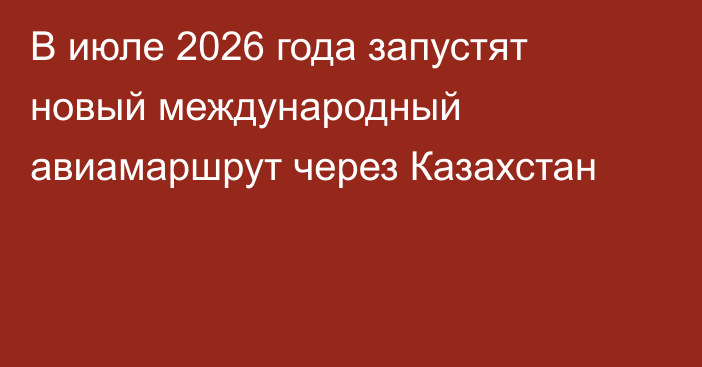В июле 2026 года запустят новый международный авиамаршрут через Казахстан