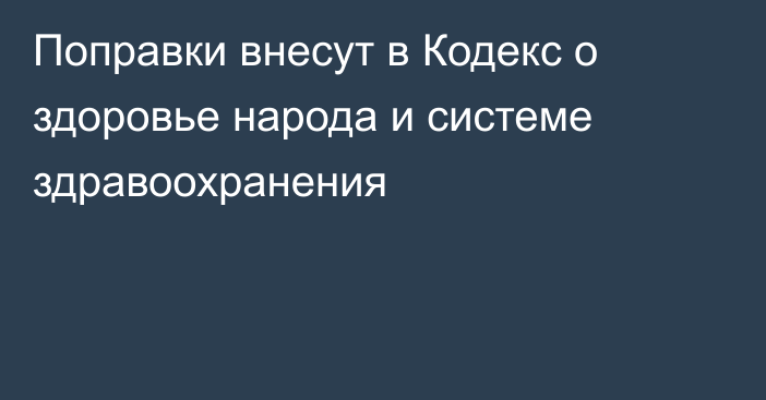 Поправки внесут в Кодекс о здоровье народа и системе здравоохранения