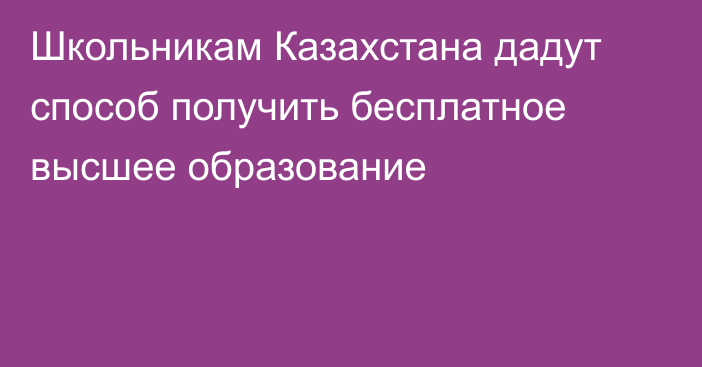 Школьникам Казахстана дадут способ получить бесплатное высшее образование