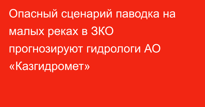 Опасный сценарий паводка на малых реках в ЗКО прогнозируют гидрологи АО «Казгидромет»