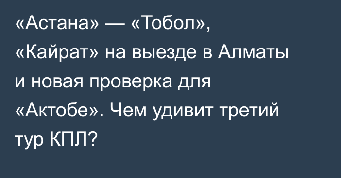 «Астана» — «Тобол», «Кайрат» на выезде в Алматы и новая проверка для «Актобе». Чем удивит третий тур КПЛ?