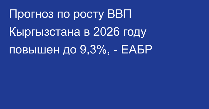 Прогноз по росту ВВП Кыргызстана в 2026 году повышен до 9,3%, - ЕАБР