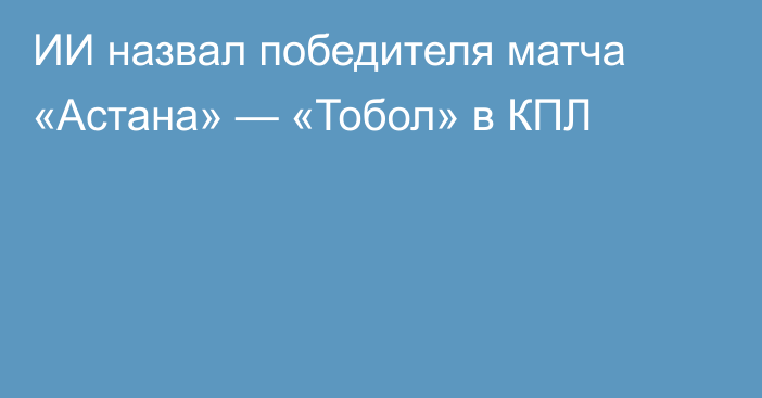 ИИ назвал победителя матча «Астана» — «Тобол» в КПЛ