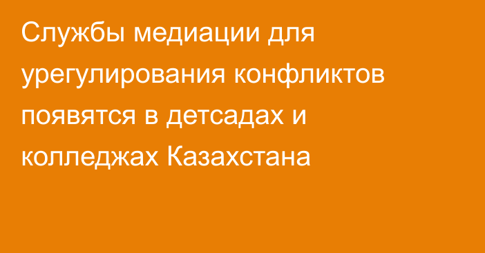 Службы медиации для урегулирования конфликтов появятся в детсадах и колледжах Казахстана