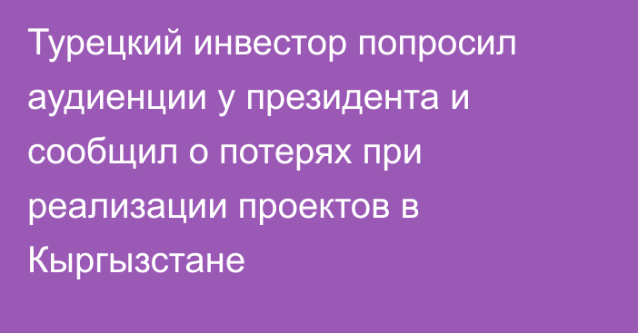 Турецкий инвестор попросил аудиенции у президента и сообщил о потерях при реализации проектов в Кыргызстане