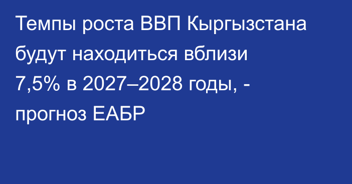 Темпы роста ВВП Кыргызстана будут находиться вблизи 7,5% в 2027–2028 годы, - прогноз ЕАБР