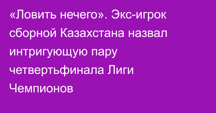 «Ловить нечего». Экс-игрок сборной Казахстана назвал интригующую пару четвертьфинала Лиги Чемпионов