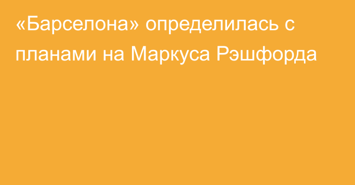 «Барселона» определилась с планами на Маркуса Рэшфорда