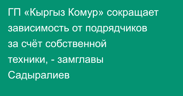 ГП «Кыргыз Комур» сокращает зависимость от подрядчиков за счёт собственной техники, - замглавы Садыралиев