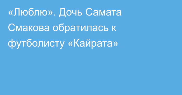 «Люблю». Дочь Самата Смакова обратилась к футболисту «Кайрата»