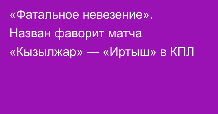 «Фатальное невезение». Назван фаворит матча «Кызылжар» — «Иртыш» в КПЛ