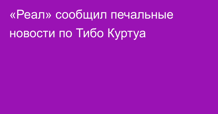 «Реал» сообщил печальные новости по Тибо Куртуа
