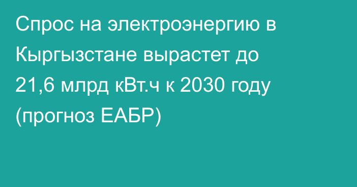 Спрос на электроэнергию в Кыргызстане вырастет до 21,6 млрд кВт.ч к 2030 году (прогноз ЕАБР)