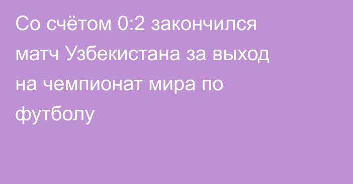 Со счётом 0:2 закончился матч Узбекистана за выход на чемпионат мира по футболу