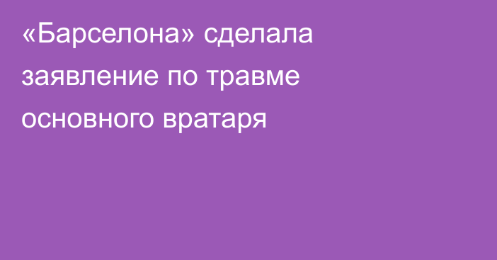 «Барселона» сделала заявление по травме основного вратаря