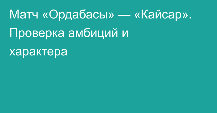 Матч «Ордабасы» — «Кайсар». Проверка амбиций и характера