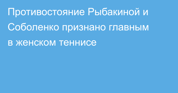 Противостояние Рыбакиной и Соболенко признано главным в женском теннисе