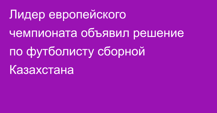 Лидер европейского чемпионата объявил решение по футболисту сборной Казахстана