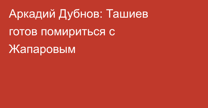 Аркадий Дубнов: Ташиев готов помириться с Жапаровым