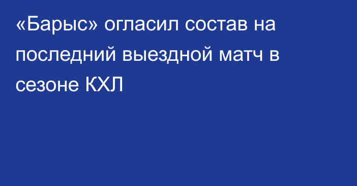 «Барыс» огласил состав на последний выездной матч в сезоне КХЛ
