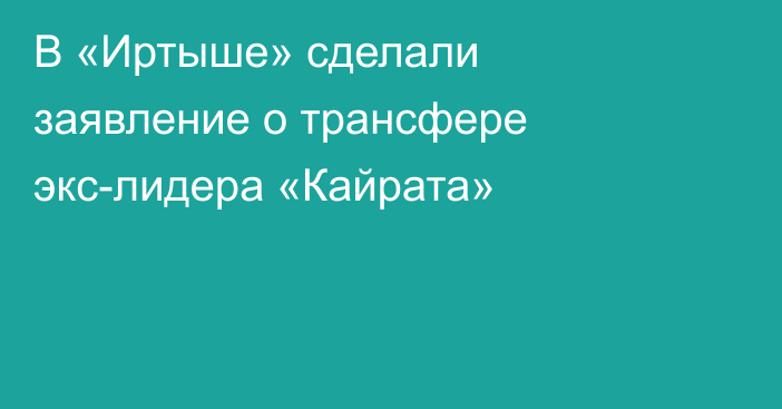 В «Иртыше» сделали заявление о трансфере экс-лидера «Кайрата»