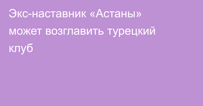 Экс-наставник «Астаны» может возглавить турецкий клуб