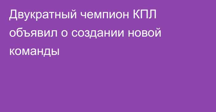 Двукратный чемпион КПЛ объявил о создании новой команды