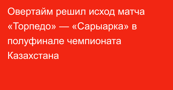 Овертайм решил исход матча «Торпедо» — «Сарыарка» в полуфинале чемпионата Казахстана