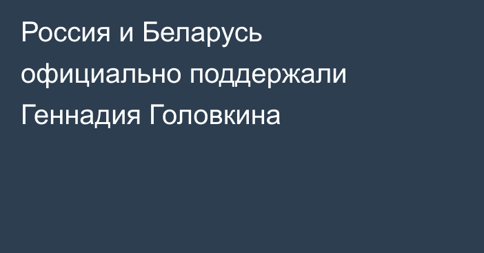 Россия и Беларусь официально поддержали Геннадия Головкина