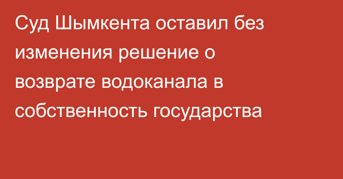 Суд Шымкента оставил без изменения решение о возврате водоканала в собственность государства
