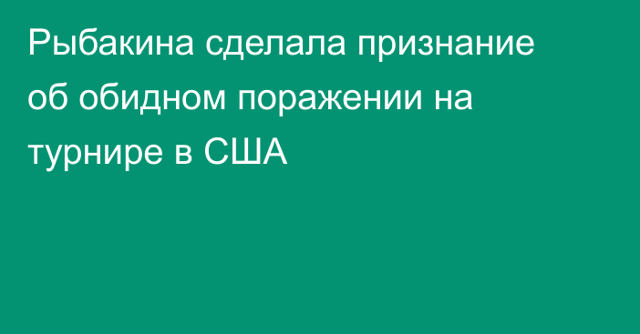 Рыбакина сделала признание об обидном поражении на турнире в США