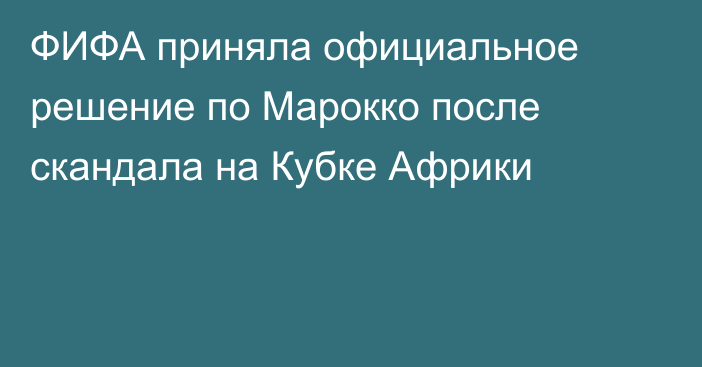 ФИФА приняла официальное решение по Марокко после скандала на Кубке Африки