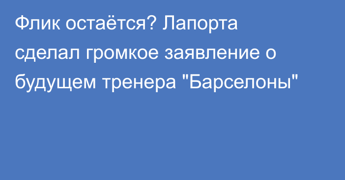 Флик остаётся? Лапорта сделал громкое заявление о будущем тренера 