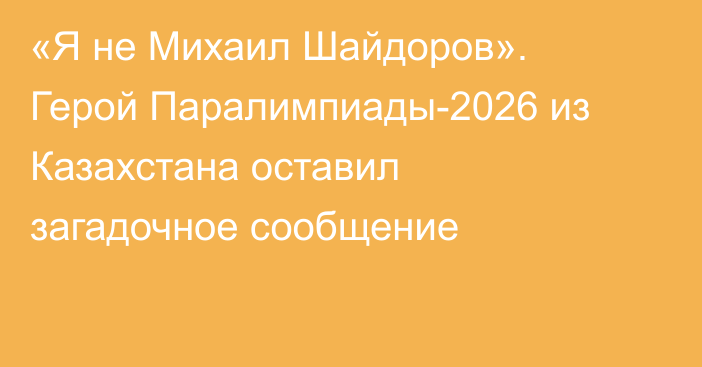 «Я не Михаил Шайдоров». Герой Паралимпиады-2026 из Казахстана оставил загадочное сообщение