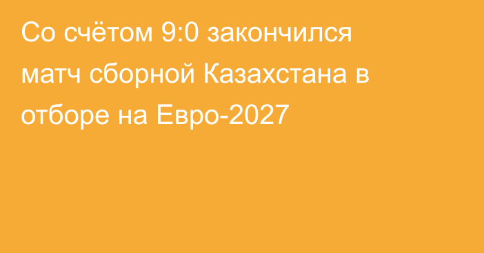 Со счётом 9:0 закончился матч сборной Казахстана в отборе на Евро-2027