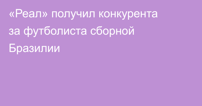 «Реал» получил конкурента за футболиста сборной Бразилии