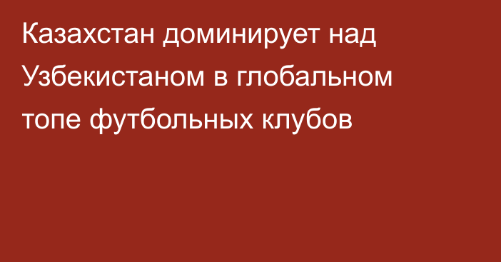 Казахстан доминирует над Узбекистаном в глобальном топе футбольных клубов