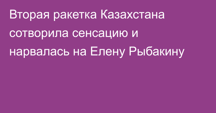 Вторая ракетка Казахстана сотворила сенсацию и нарвалась на Елену Рыбакину