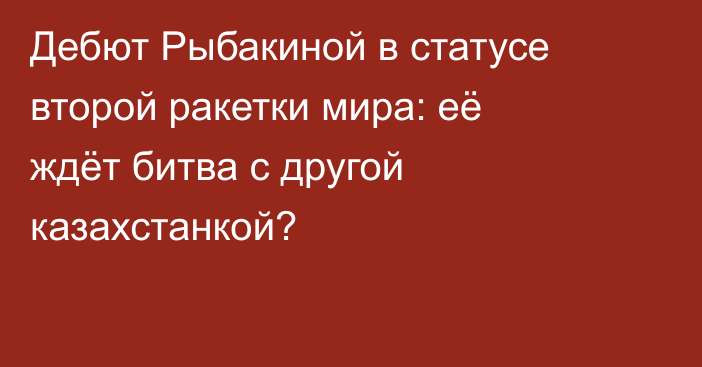 Дебют Рыбакиной в статусе второй ракетки мира: её ждёт битва с другой казахстанкой?