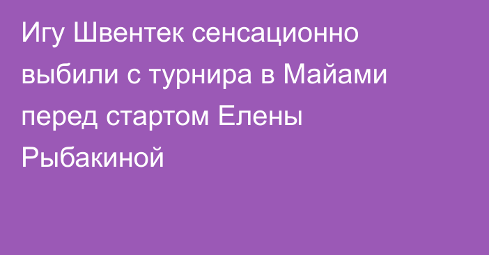 Игу Швентек сенсационно выбили с турнира в Майами перед стартом Елены Рыбакиной