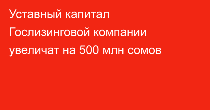 Уставный капитал Гослизинговой компании увеличат на 500 млн сомов
