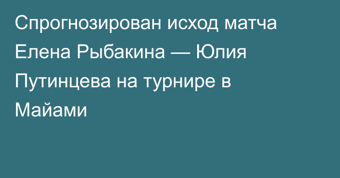Спрогнозирован исход матча Елена Рыбакина — Юлия Путинцева на турнире в Майами