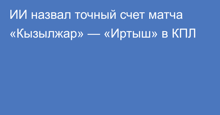 ИИ назвал точный счет матча «Кызылжар» — «Иртыш» в КПЛ