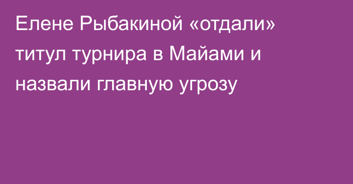 Елене Рыбакиной «отдали» титул турнира в Майами и назвали главную угрозу