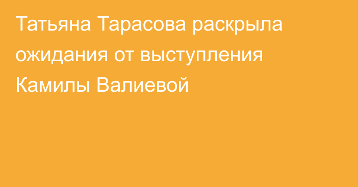 Татьяна Тарасова раскрыла ожидания от выступления Камилы Валиевой